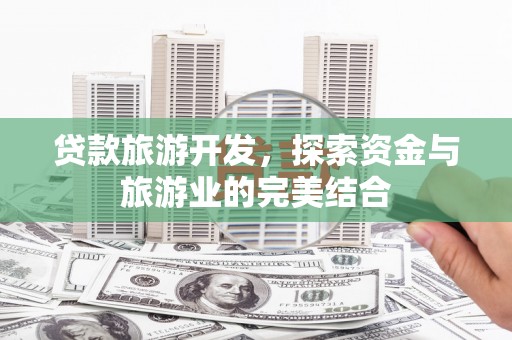 福州贷款旅游开发，探索资金与旅游业的完美结合