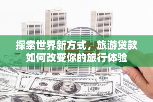 福州探索世界新方式，旅游贷款如何改变你的旅行体验