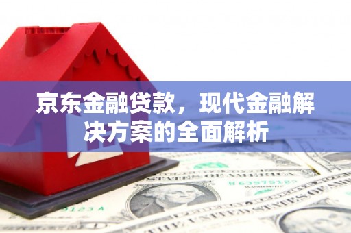 福州京东金融贷款，现代金融解决方案的全面解析