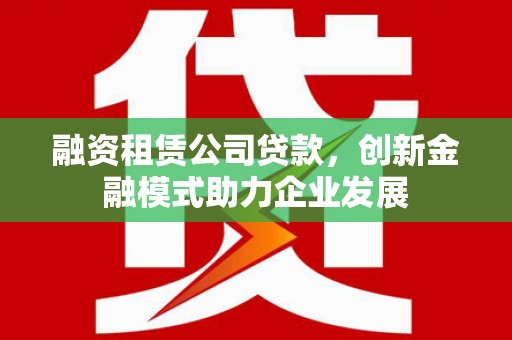 福州融资租赁公司贷款，创新金融模式助力企业发展