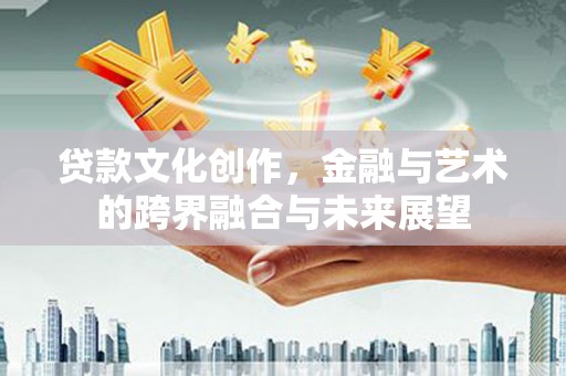 福州贷款文化创作，金融与艺术的跨界融合与未来展望