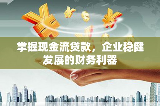 福州掌握现金流贷款，企业稳健发展的财务利器