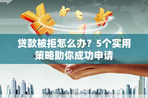 福州贷款被拒怎么办？5个实用策略助你成功申请