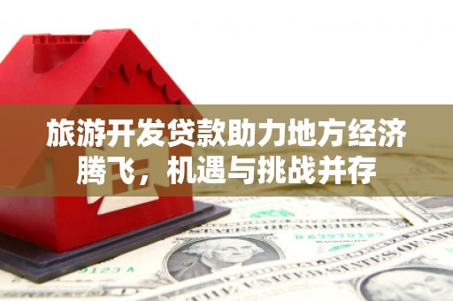 福州旅游开发贷款助力地方经济腾飞，机遇与挑战并存