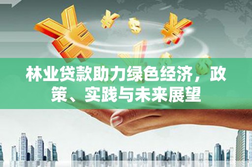 福州林业贷款助力绿色经济，政策、实践与未来展望