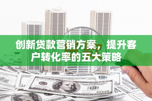 福州创新贷款营销方案，提升客户转化率的五大策略