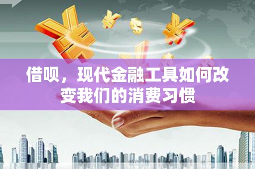 福州借呗，现代金融工具如何改变我们的消费习惯