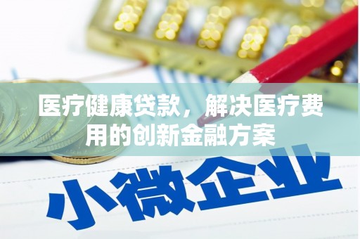 福州医疗健康贷款，解决医疗费用的创新金融方案