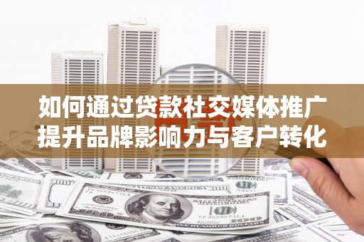 福州如何通过贷款社交媒体推广提升品牌影响力与客户转化率