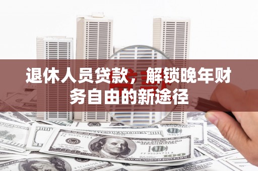 福州退休人员贷款，解锁晚年财务自由的新途径