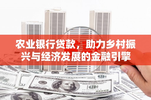 福州农业银行贷款，助力乡村振兴与经济发展的金融引擎