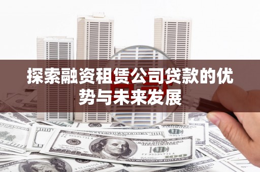 福州探索融资租赁公司贷款的优势与未来发展