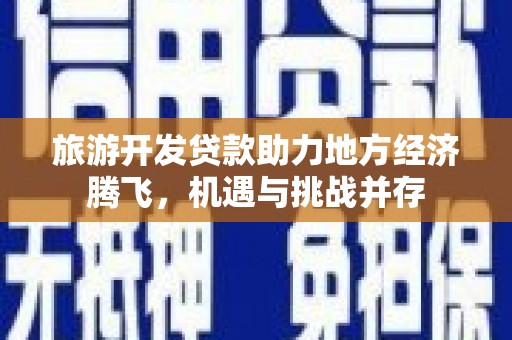 福州旅游开发贷款助力地方经济腾飞，机遇与挑战并存