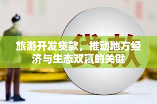 福州旅游开发贷款，推动地方经济与生态双赢的关键