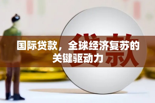 福州国际贷款，全球经济复苏的关键驱动力