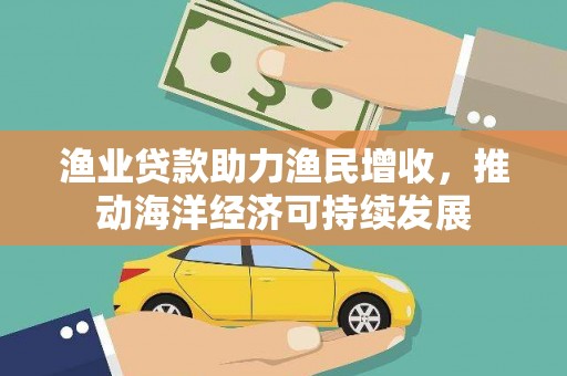 福州渔业贷款助力渔民增收，推动海洋经济可持续发展