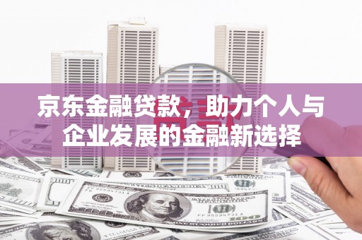 福州京东金融贷款，助力个人与企业发展的金融新选择