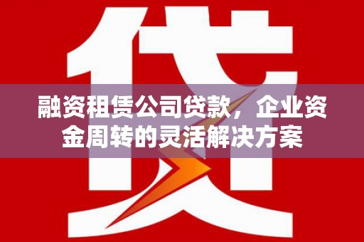 福州融资租赁公司贷款，企业资金周转的灵活解决方案
