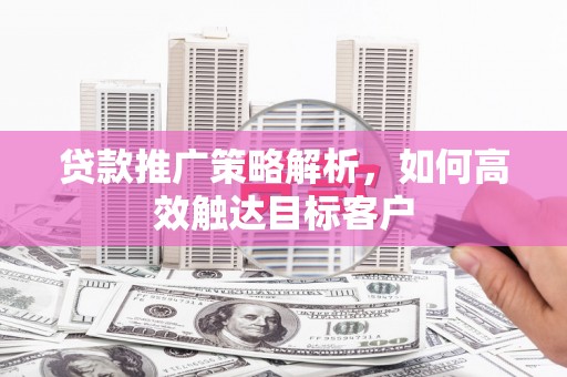 福州贷款推广策略解析，如何高效触达目标客户