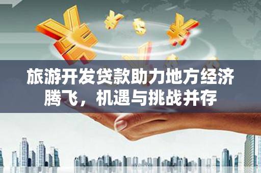 福州旅游开发贷款助力地方经济腾飞，机遇与挑战并存