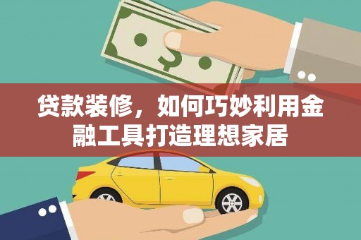 福州贷款装修，如何巧妙利用金融工具打造理想家居