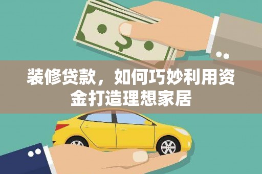 福州装修贷款，如何巧妙利用资金打造理想家居