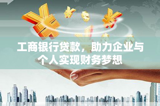 福州工商银行贷款，助力企业与个人实现财务梦想