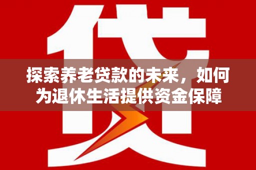 福州探索养老贷款的未来，如何为退休生活提供资金保障