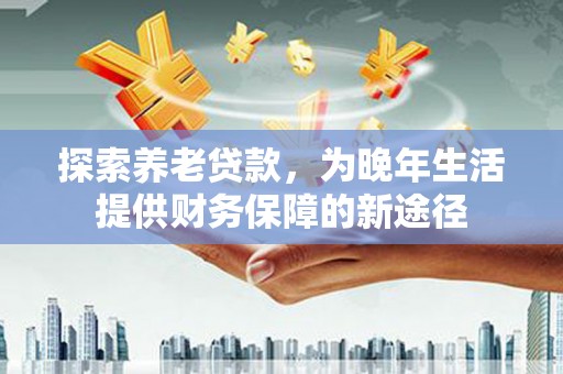 福州探索养老贷款，为晚年生活提供财务保障的新途径
