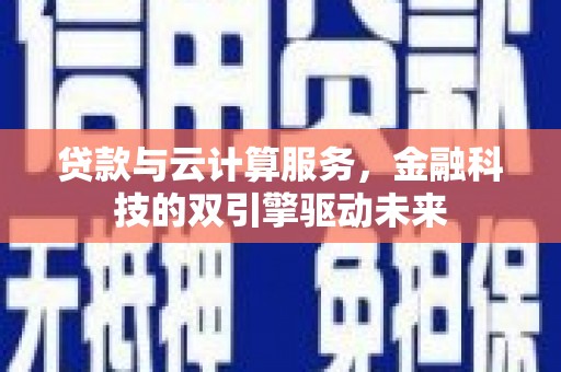 福州贷款与云计算服务，金融科技的双引擎驱动未来