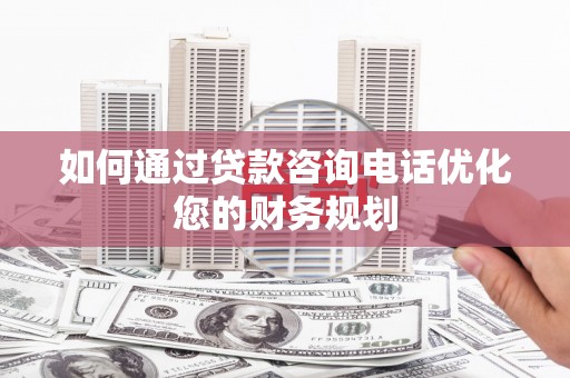 福州如何通过贷款咨询电话优化您的财务规划