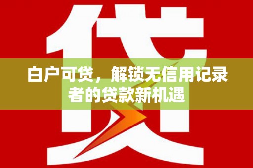 福州白户可贷，解锁无信用记录者的贷款新机遇