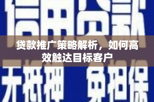 福州贷款推广策略解析，如何高效触达目标客户