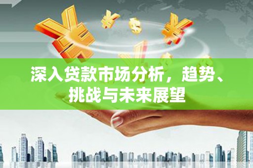 福州深入贷款市场分析，趋势、挑战与未来展望