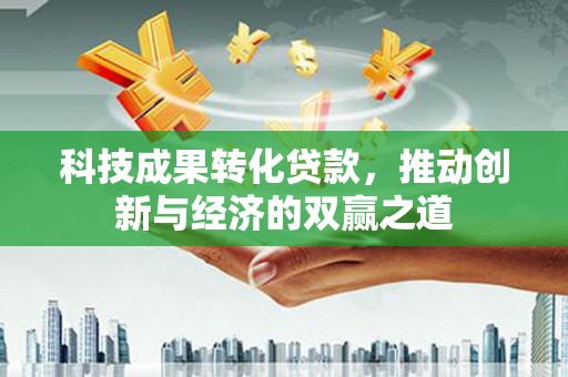 福州科技成果转化贷款，推动创新与经济的双赢之道