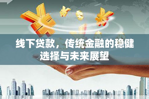 福州线下贷款，传统金融的稳健选择与未来展望