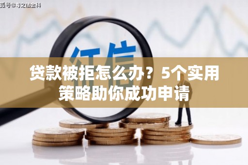 福州贷款被拒怎么办？5个实用策略助你成功申请