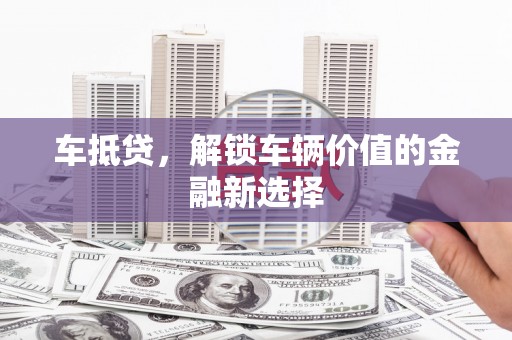 福州车抵贷，解锁车辆价值的金融新选择
