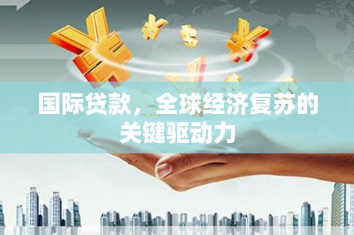 福州国际贷款，全球经济复苏的关键驱动力