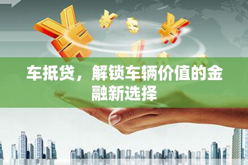 福州车抵贷，解锁车辆价值的金融新选择