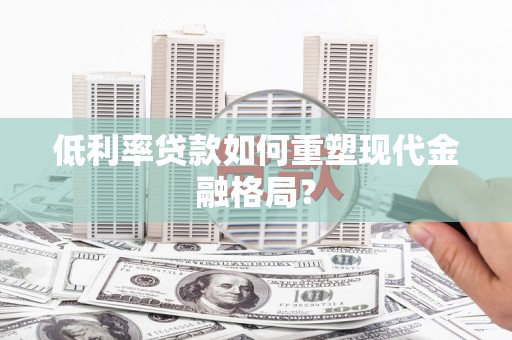 福州低利率贷款如何重塑现代金融格局？