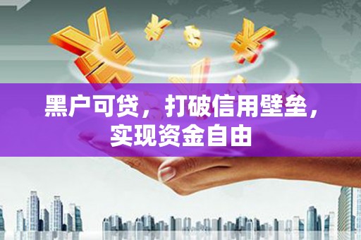 福州黑户可贷，打破信用壁垒，实现资金自由