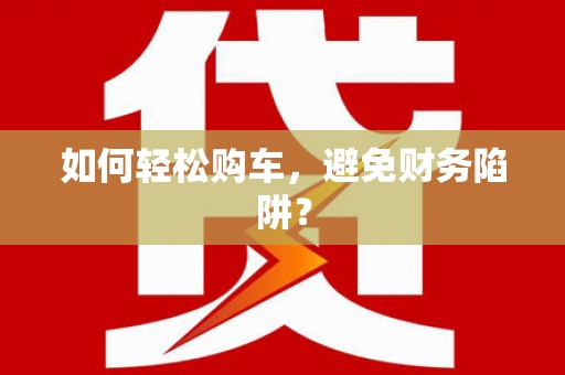 福州如何轻松购车，避免财务陷阱？