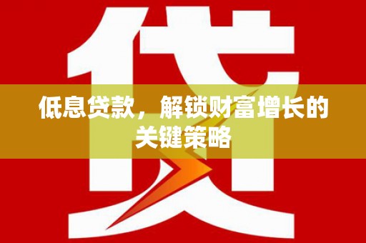 福州低息贷款，解锁财富增长的关键策略