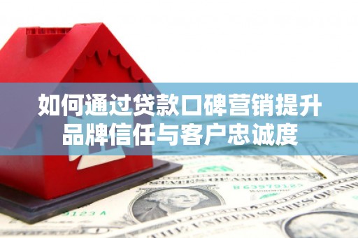 福州如何通过贷款口碑营销提升品牌信任与客户忠诚度