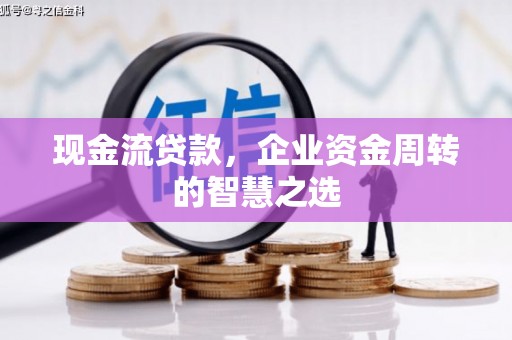 福州现金流贷款，企业资金周转的智慧之选
