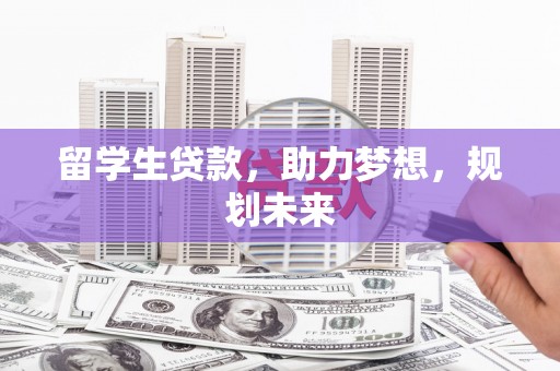福州留学生贷款，助力梦想，规划未来