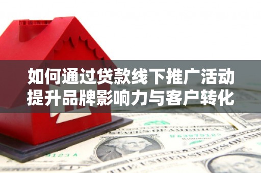 福州如何通过贷款线下推广活动提升品牌影响力与客户转化率