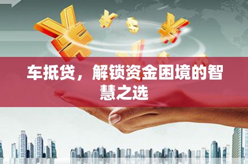 福州车抵贷，解锁资金困境的智慧之选