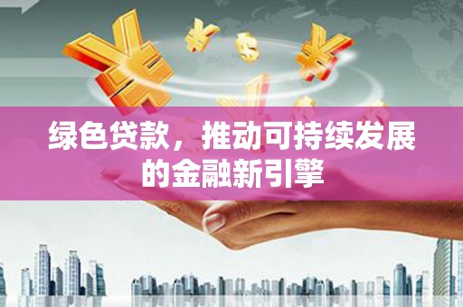 福州绿色贷款，推动可持续发展的金融新引擎